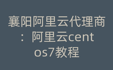 襄阳阿里云代理商：阿里云centos7教程