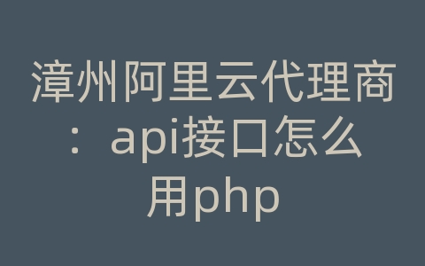 漳州阿里云代理商：api接口怎么用php