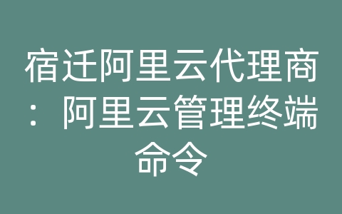 宿迁阿里云代理商：阿里云管理终端命令