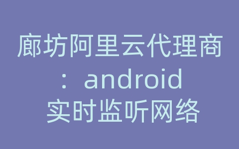 廊坊阿里云代理商：android 实时监听网络