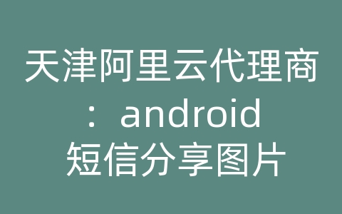 天津阿里云代理商：android 短信分享图片