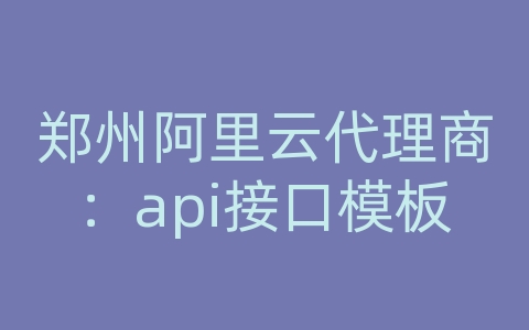 郑州阿里云代理商：api接口模板