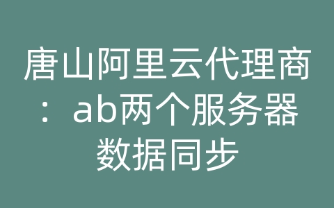 唐山阿里云代理商：ab两个服务器数据同步