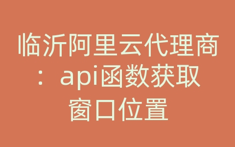 临沂阿里云代理商：api函数获取窗口位置