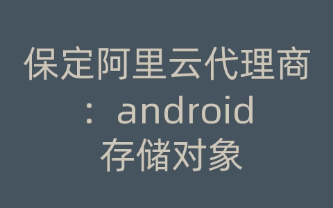 保定阿里云代理商：android 存储对象