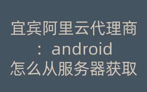 宜宾阿里云代理商：android怎么从服务器获取弹幕信息