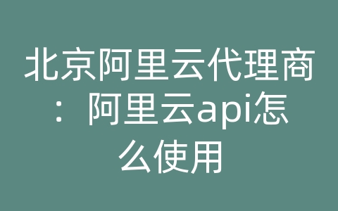 北京阿里云代理商：阿里云api怎么使用