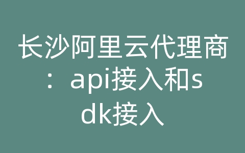 长沙阿里云代理商：api接入和sdk接入