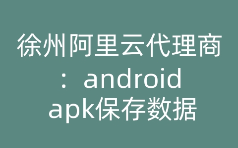 徐州阿里云代理商：android apk保存数据库