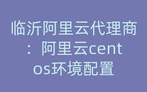 临沂阿里云代理商：阿里云centos环境配置