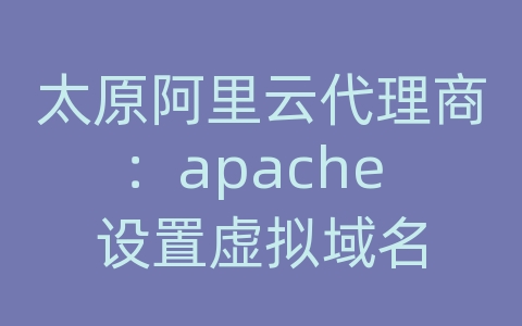 太原阿里云代理商：apache 设置虚拟域名