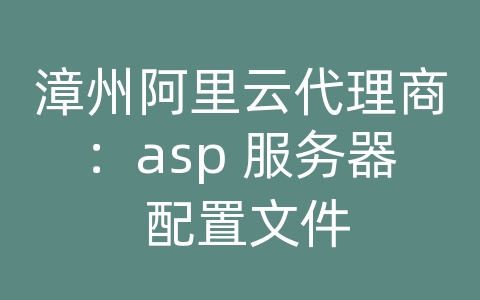 漳州阿里云代理商：asp 服务器 配置文件