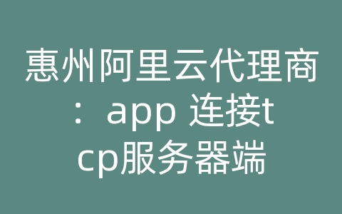 惠州阿里云代理商：app 连接tcp服务器端