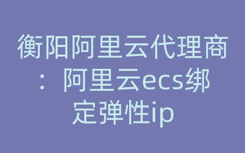 衡阳阿里云代理商：阿里云ecs绑定弹性ip