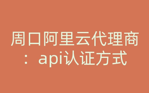 周口阿里云代理商：api认证方式