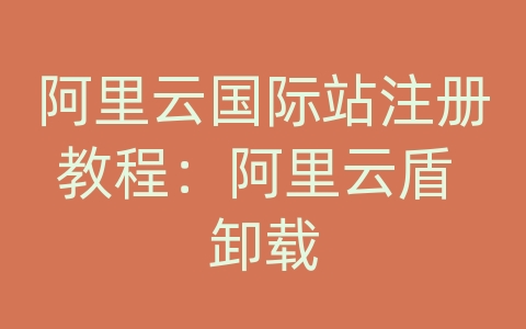 阿里云国际站注册教程：阿里云盾 卸载