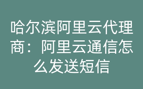 哈尔滨阿里云代理商：阿里云通信怎么发送短信