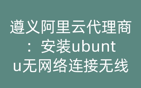 遵义阿里云代理商：安装ubuntu无网络连接无线网卡