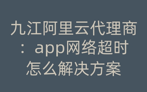 九江阿里云代理商：app网络超时怎么解决方案