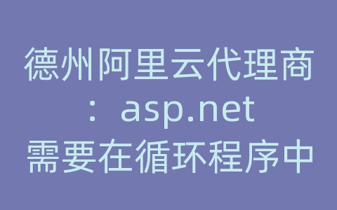 德州阿里云代理商：asp.net需要在循环程序中每一次循环访问一次数据库