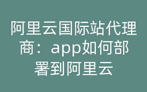 阿里云国际站代理商：app如何部署到阿里云