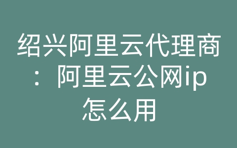 绍兴阿里云代理商：阿里云公网ip怎么用