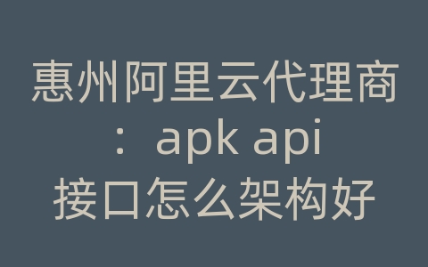 惠州阿里云代理商：apk api接口怎么架构好