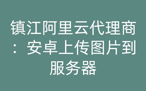 镇江阿里云代理商：安卓上传图片到服务器