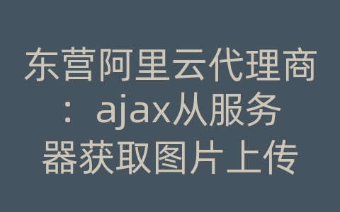 东营阿里云代理商：ajax从服务器获取图片上传