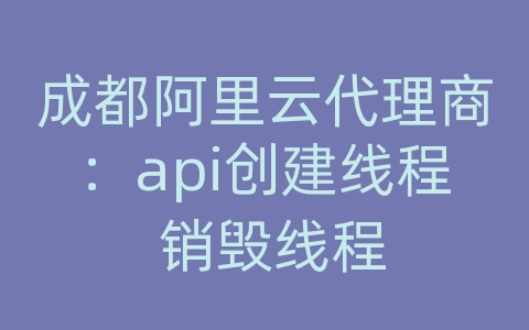 成都阿里云代理商：api创建线程 销毁线程