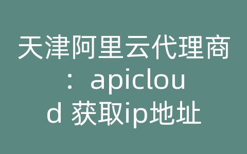 天津阿里云代理商：apicloud 获取ip地址