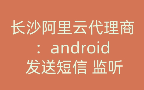 长沙阿里云代理商：android 发送短信 监听