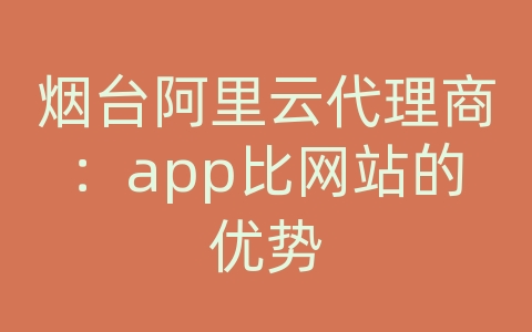 烟台阿里云代理商：app比网站的优势