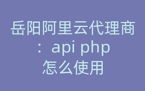 岳阳阿里云代理商：api php怎么使用