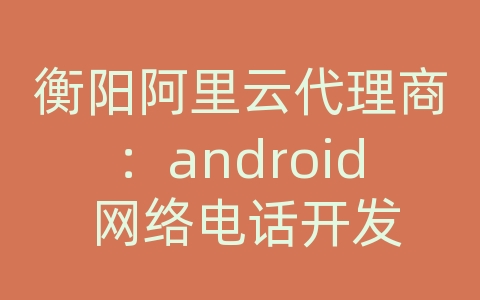 衡阳阿里云代理商：android 网络电话开发