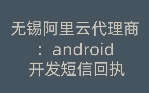 无锡阿里云代理商：android 开发短信回执