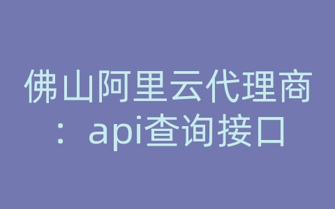 佛山阿里云代理商：api查询接口