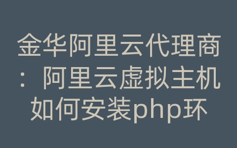 金华阿里云代理商：阿里云虚拟主机如何安装php环境