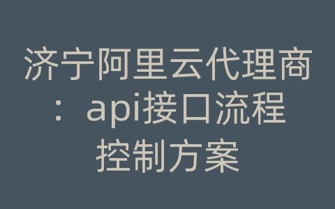 济宁阿里云代理商：api接口流程控制方案