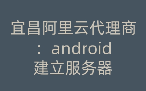 宜昌阿里云代理商：android建立服务器