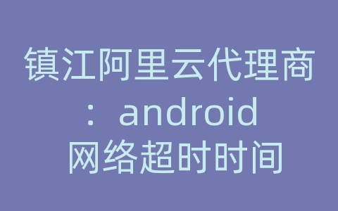 镇江阿里云代理商：android 网络超时时间