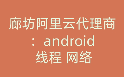 廊坊阿里云代理商：android 线程 网络