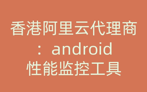 香港阿里云代理商：android性能监控工具