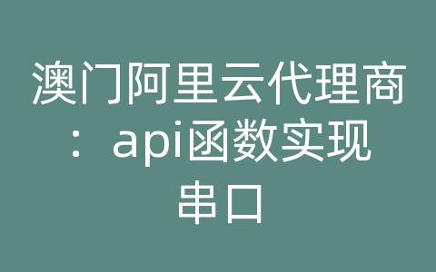 澳门阿里云代理商：api函数实现串口