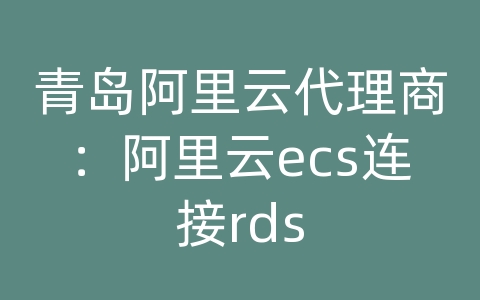 青岛阿里云代理商：阿里云ecs连接rds