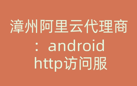 漳州阿里云代理商：android http访问服务器