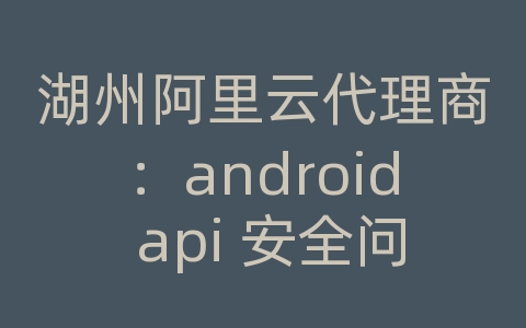 湖州阿里云代理商：android api 安全问题