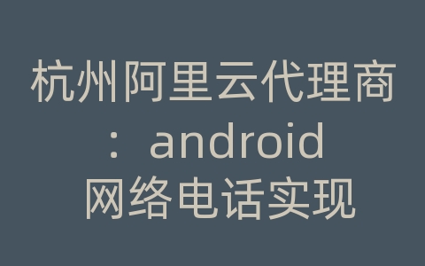 杭州阿里云代理商：android 网络电话实现