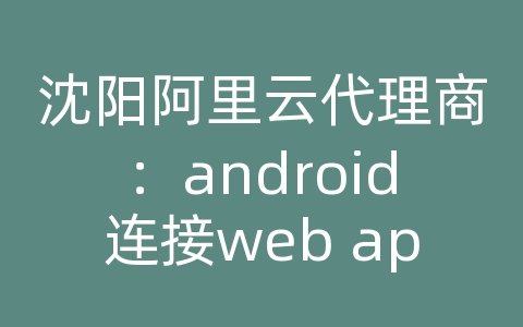 沈阳阿里云代理商：android连接web api