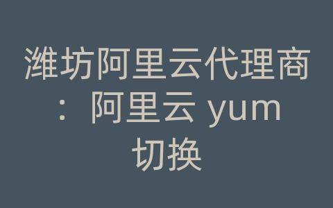 潍坊阿里云代理商：阿里云 yum切换